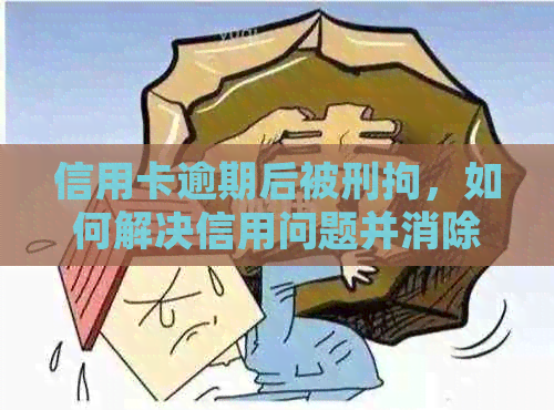 信用卡逾期后被刑拘，如何解决信用问题并消除记录？