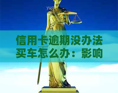 信用卡逾期没办法买车怎么办：影响、解决办法及贷款可能性分析