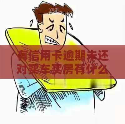 有信用卡逾期未还对买车买房有什么影响-有信用卡逾期未还对买车买房有什么影响吗