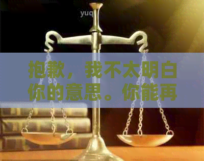 抱歉，我不太明白你的意思。你能再解释一下吗？-抱歉,我不太明白你的意思.你能再解释一下吗英语