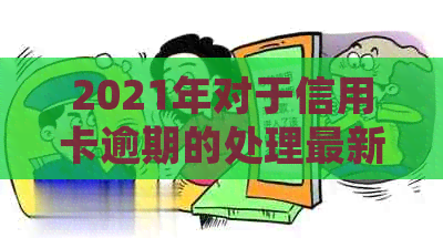 2021年对于信用卡逾期的处理最新政策及情况