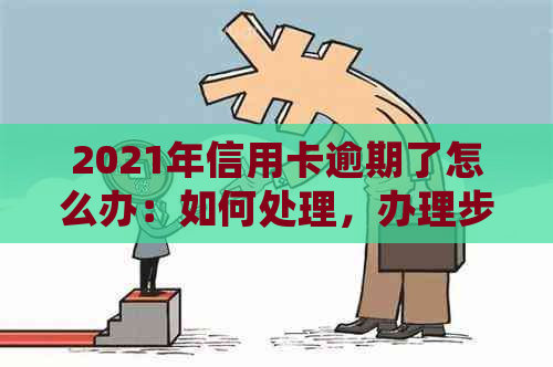 2021年信用卡逾期了怎么办：如何处理，办理步骤，后果及解决方法