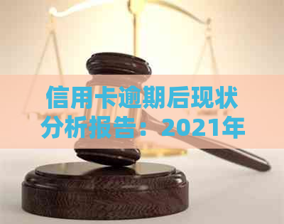 信用卡逾期后现状分析报告：2021年逾期处理、案例、影响及新规定影响。