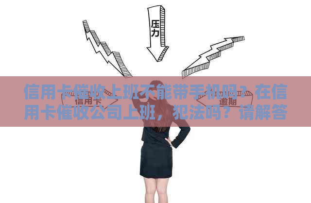 信用卡上班不能带手机吗？在信用卡公司上班，犯法吗？请解答。