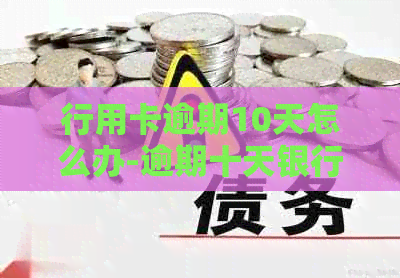 行用卡逾期10天怎么办-逾期十天银行要求还清信用卡