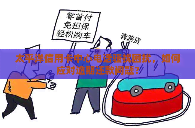 太平洋信用卡中心电话困扰，如何应对逾期还款问题？
