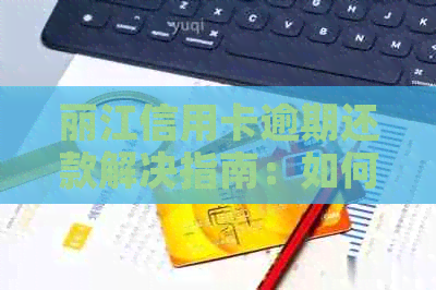 丽江信用卡逾期还款解决指南：如何办理？