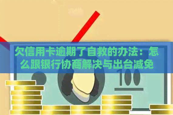 欠信用卡逾期了自救的办法：怎么跟银行协商解决与出台减免政策