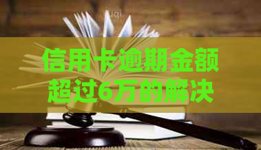 信用卡逾期金额超过6万的解决策略：从法律、财务到心理的建议一应俱全