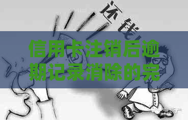 信用卡注销后逾期记录消除的完整指南：如何有效处理还款问题并清除信用记录