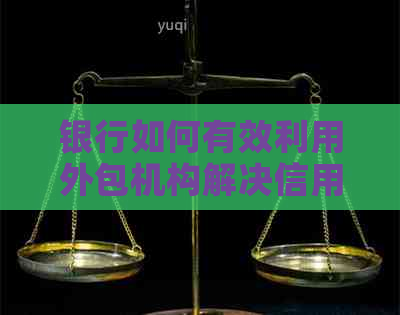 银行如何有效利用外包机构解决信用卡逾期问题