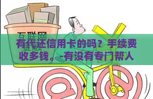 有代还信用卡的吗？手续费收多钱。-有没有专门帮人还信用卡的
