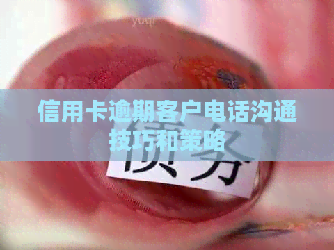 信用卡逾期客户电话沟通技巧和策略