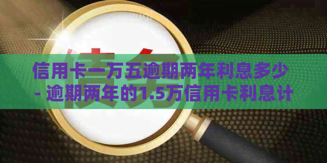 信用卡一万五逾期两年利息多少 - 逾期两年的1.5万信用卡利息计算和处理方法