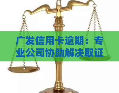 广发信用卡逾期：专业公司协助解决取证流程详解