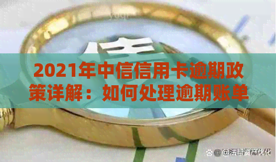 2021年中信信用卡逾期政策详解：如何处理逾期账单、影响与解决办法