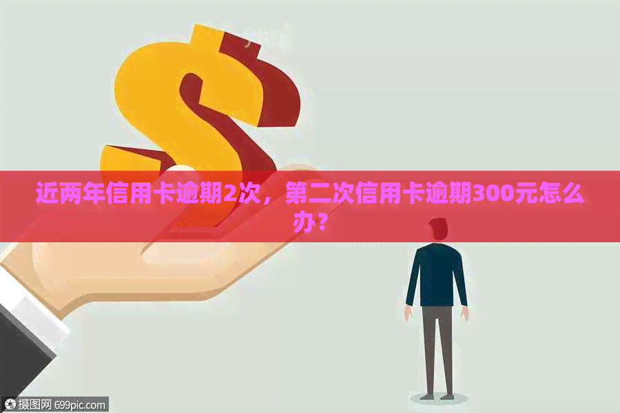 近两年信用卡逾期2次，第二次信用卡逾期300元怎么办？