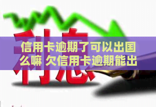 信用卡逾期了可以出国么嘛 欠信用卡逾期能出国打工吗？