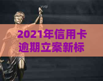 2021年信用卡逾期立案新标准：全面解析逾期还款影响、应对措及法律保护