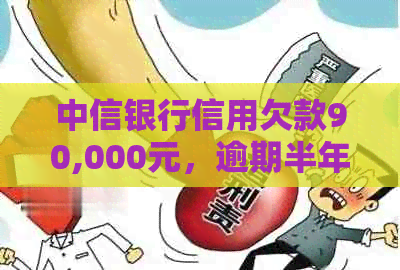 中信银行信用欠款90,000元，逾期半年仍未偿还：处理策略与建议