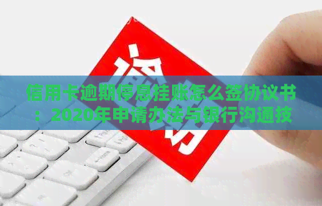 信用卡逾期停息挂账怎么签协议书：2020年申请办法与银行沟通技巧