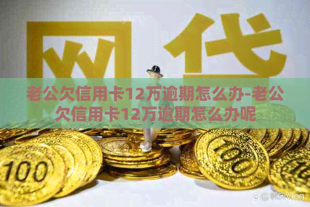 老公欠信用卡12万逾期怎么办-老公欠信用卡12万逾期怎么办呢