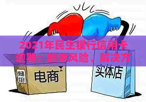 2021年民生银行信用卡逾期：起诉风险、解决方法与逾期后果全面解析