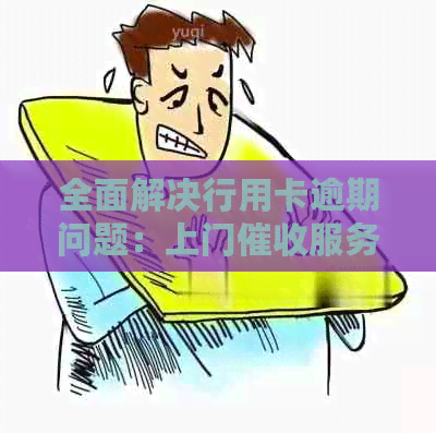 全面解决行用卡逾期问题：上门服务详细说明与操作指南