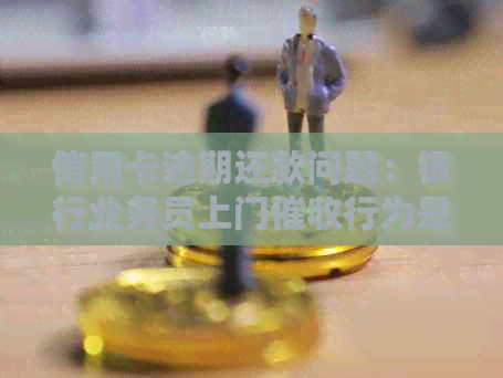 信用卡逾期还款问题：银行业务员上门行为是否合规？