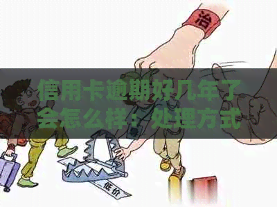 信用卡逾期好几年了会怎么样：处理方式及后续影响