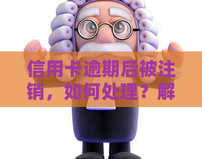 信用卡逾期后被注销，如何处理？解决方法一应俱全！