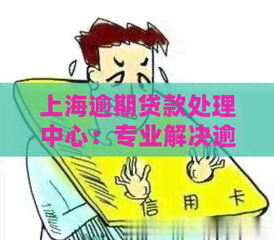 上海逾期贷款处理中心：专业解决逾期贷款问题