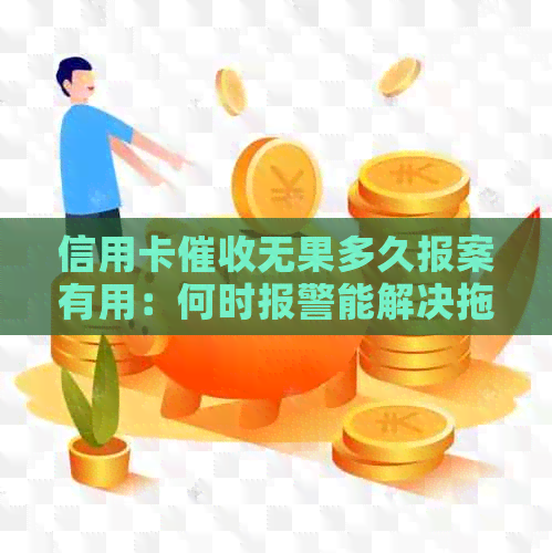 信用卡无果多久报案有用：何时报警能解决拖欠问题？