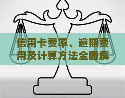 信用卡费率、逾期费用及计算方法全面解析：了解信用消费成本的关键信息