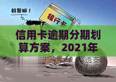 信用卡逾期分期划算方案，2021年协商还款与办理技巧。