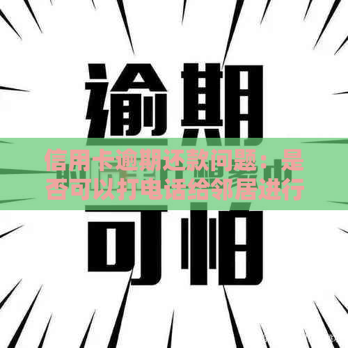 信用卡逾期还款问题：是否可以打电话给邻居进行？