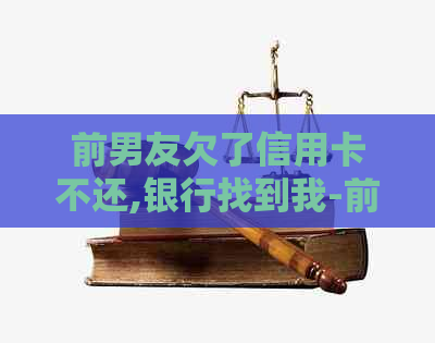 前男友欠了信用卡不还,银行找到我-前男友欠了信用卡不还,银行找到我了