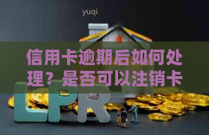 信用卡逾期后如何处理？是否可以注销卡片？解决方法全解析