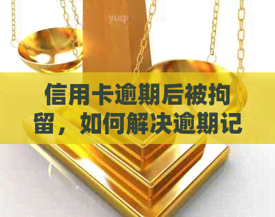 信用卡逾期后被拘留，如何解决逾期记录并消除影响？