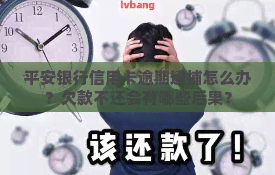 平安银行信用卡逾期逮捕怎么办？欠款不还会有哪些后果？