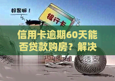 信用卡逾期60天能否贷款购房？解决方法与相关问题解答