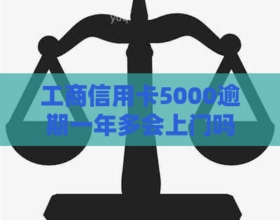 工商信用卡5000逾期一年多会上门吗？怎么办？