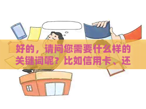 好的，请问您需要什么样的关键词呢？比如信用卡、还款、额度等等。