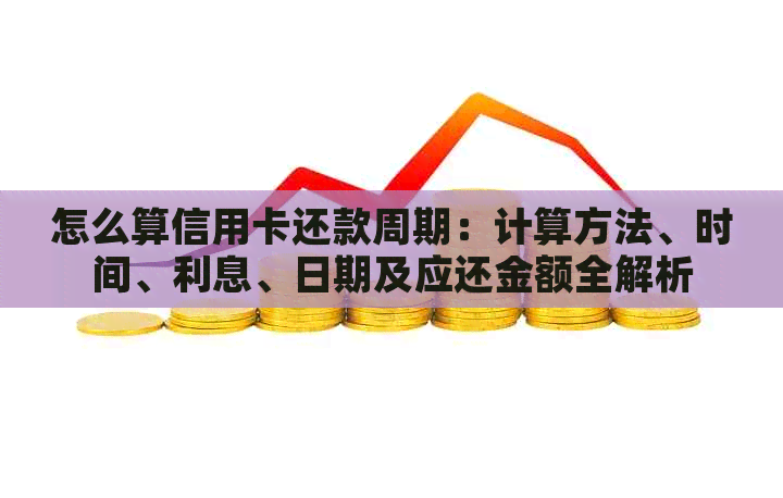 怎么算信用卡还款周期：计算方法、时间、利息、日期及应还金额全解析