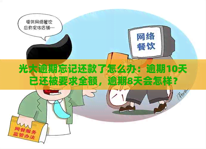 光大逾期忘记还款了怎么办：逾期10天已还被要求全额，逾期8天会怎样？