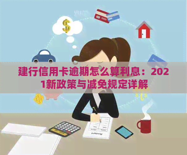 建行信用卡逾期怎么算利息：2021新政策与减免规定详解