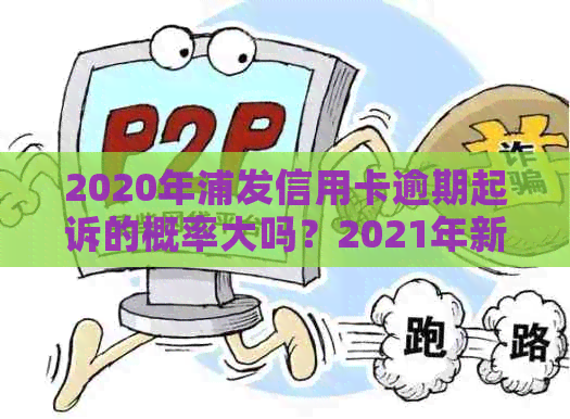 2020年浦发信用卡逾期起诉的概率大吗？2021年新法规是什么？