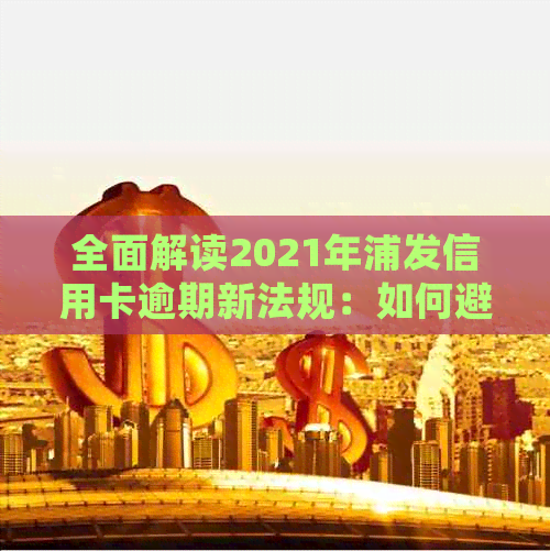 全面解读2021年浦发信用卡逾期新法规：如何避免逾期、处理逾期账单及影响？