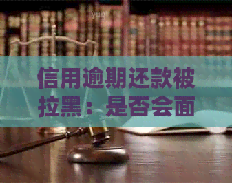 信用逾期还款被拉黑：是否会面临刑事责任？如何解决信用问题并避免逾期？