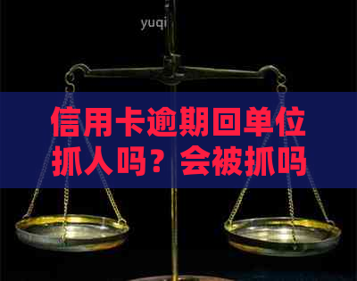 信用卡逾期回单位抓人吗？会被抓吗？怎么办？